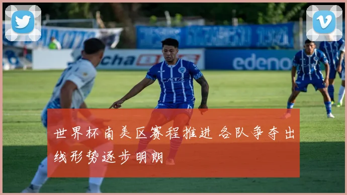 世界杯南美区赛程推进 各队争夺出线形势逐步明朗