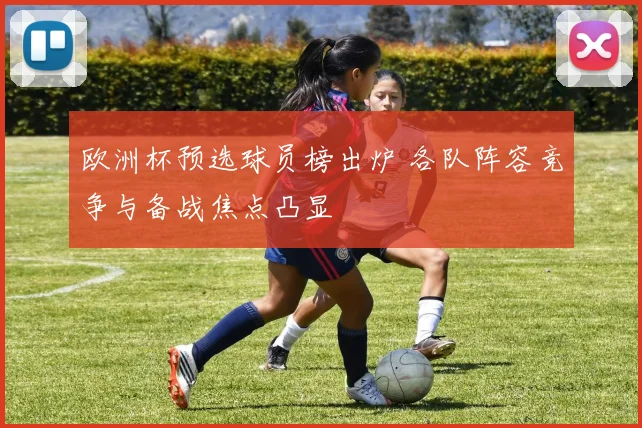 欧洲杯预选球员榜出炉 各队阵容竞争与备战焦点凸显