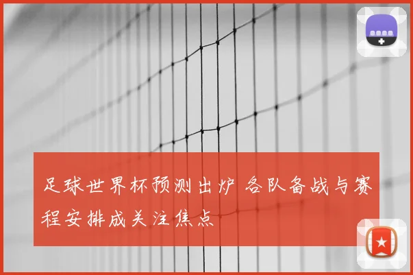 足球世界杯预测出炉 各队备战与赛程安排成关注焦点