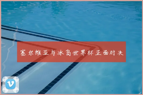 塞尔维亚与冰岛世界杯正面对决