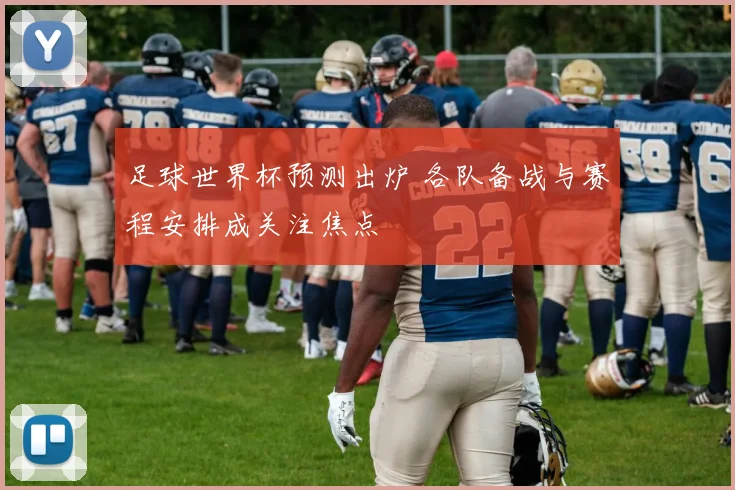 足球世界杯预测出炉 各队备战与赛程安排成关注焦点