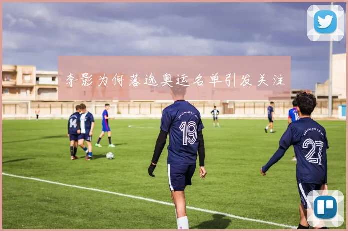 李影为何落选奥运名单引发关注