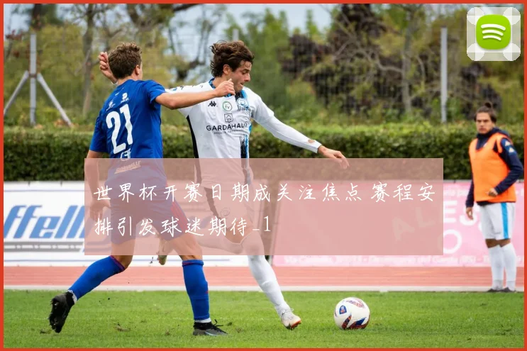世界杯开赛日期成关注焦点 赛程安排引发球迷期待_1