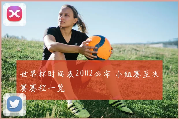 世界杯时间表2002公布 小组赛至决赛赛程一览