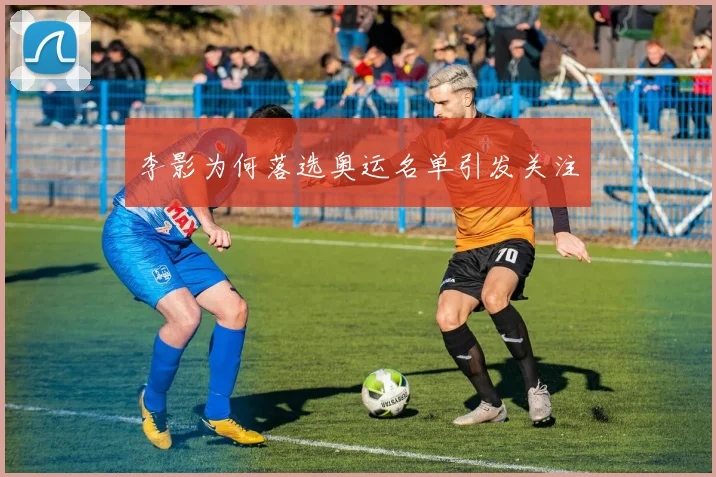 李影为何落选奥运名单引发关注