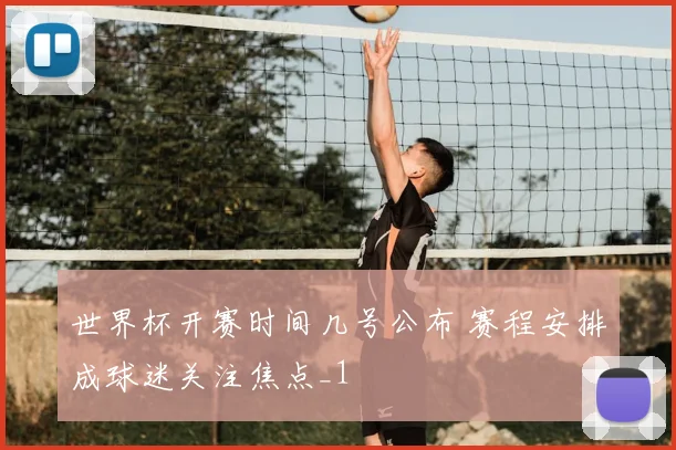 世界杯开赛时间几号公布 赛程安排成球迷关注焦点_1