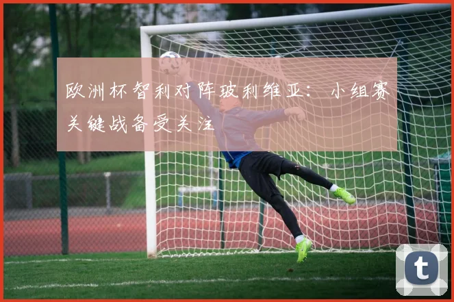 欧洲杯智利对阵玻利维亚：小组赛关键战备受关注