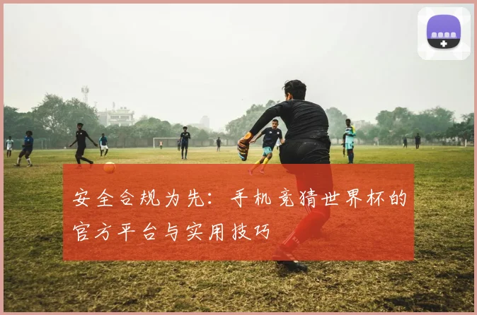 安全合规为先:手机竞猜世界杯的官方平台与实用技巧