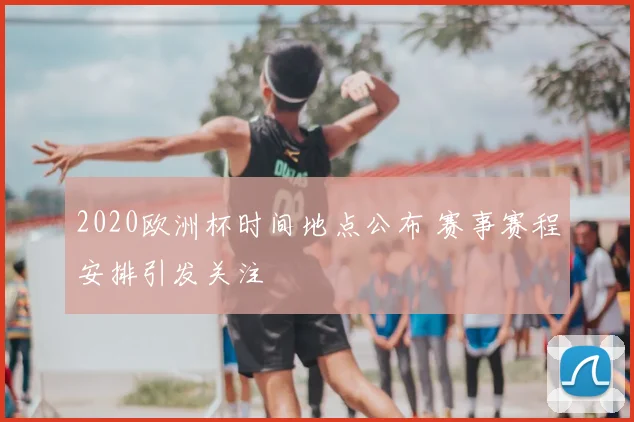 2020欧洲杯时间地点公布 赛事赛程安排引发关注