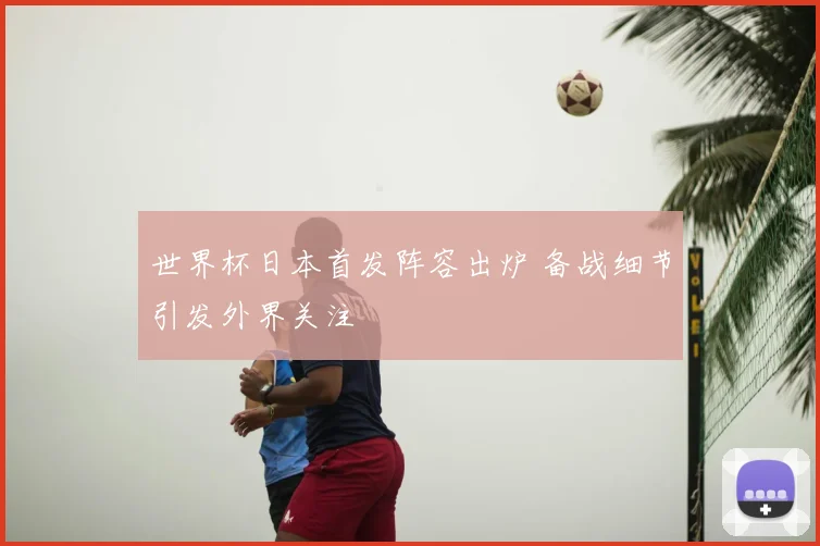 世界杯日本首发阵容出炉 备战细节引发外界关注