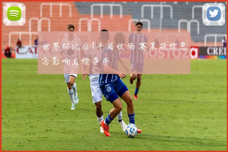 世界杯比分1平局收场 赛果延续悬念影响后续争夺