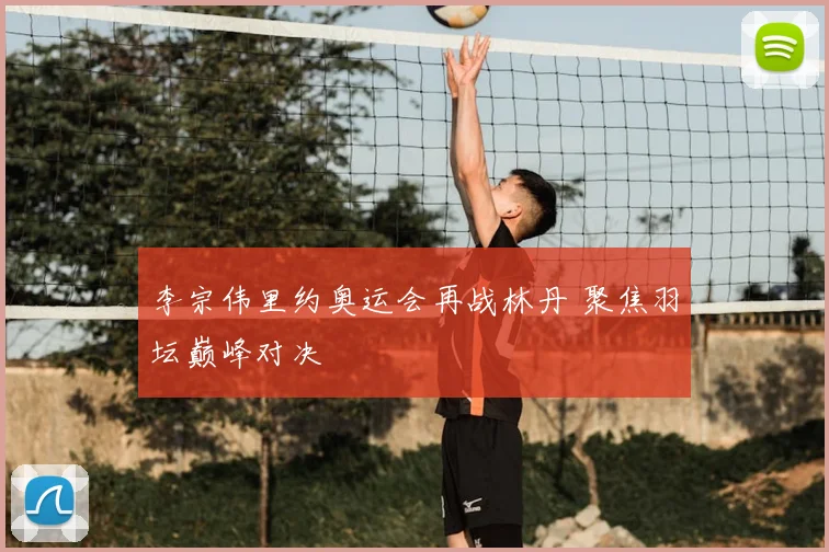李宗伟里约奥运会再战林丹 聚焦羽坛巅峰对决