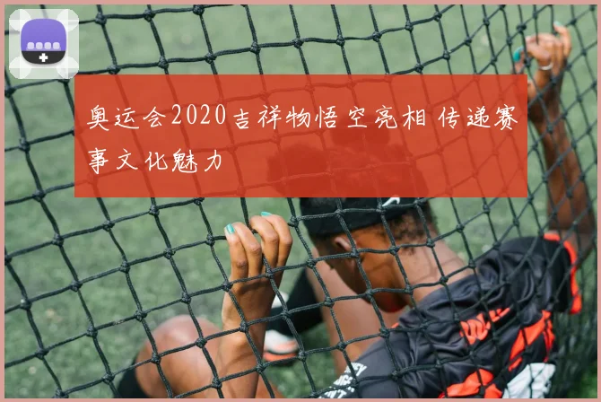 奥运会2020吉祥物悟空亮相 传递赛事文化魅力