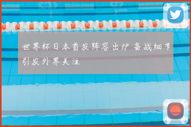 世界杯日本首发阵容出炉 备战细节引发外界关注