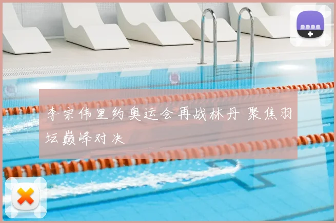 李宗伟里约奥运会再战林丹 聚焦羽坛巅峰对决