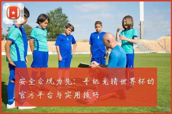 安全合规为先：手机竞猜世界杯的官方平台与实用技巧
