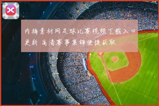 内梅素材网足球比赛视频下载入口更新 高清赛事集锦便捷获取