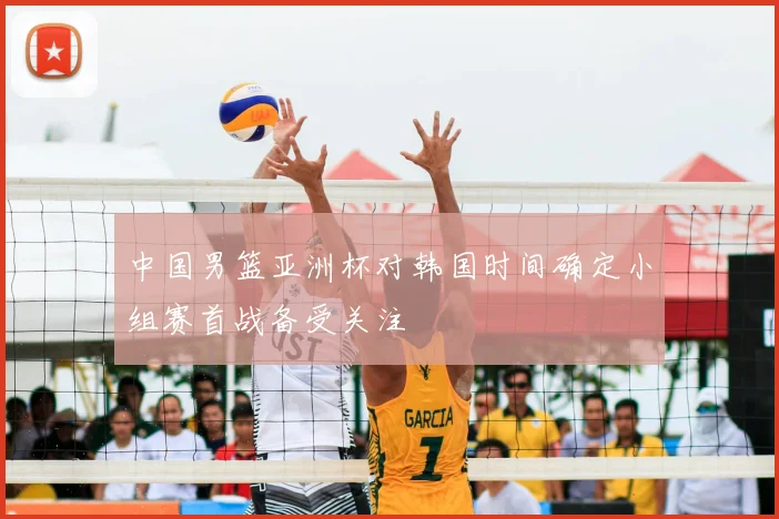 中国男篮亚洲杯对韩国时间确定小组赛首战备受关注