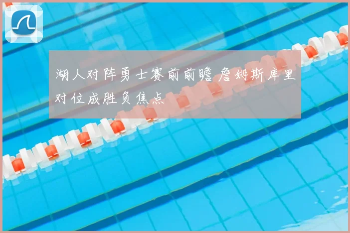 湖人对阵勇士赛前前瞻 詹姆斯库里对位成胜负焦点