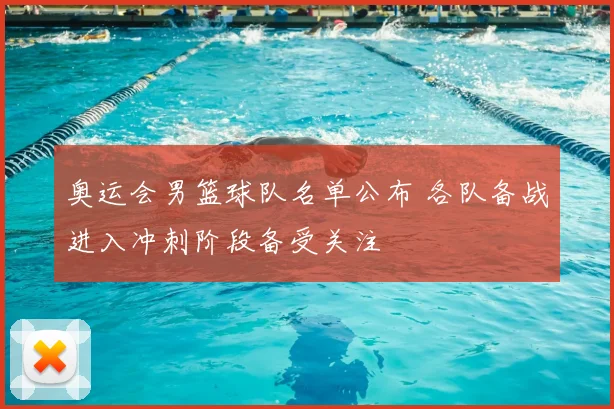 奥运会男篮球队名单公布 各队备战进入冲刺阶段备受关注