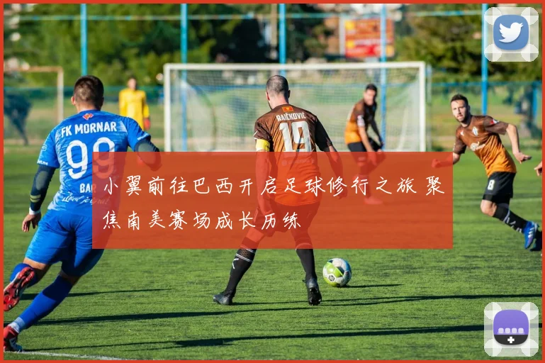 小翼前往巴西开启足球修行之旅 聚焦南美赛场成长历练