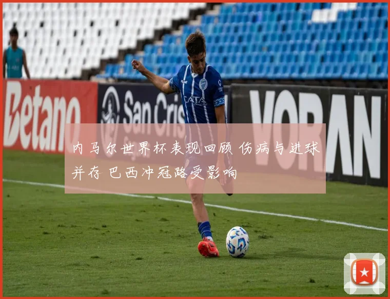 内马尔世界杯表现回顾 伤病与进球并存 巴西冲冠路受影响