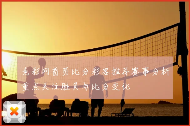 竞彩网首页比分彩客推荐赛事分析重点关注胜负与比分变化
