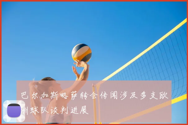 巴尔加斯略萨转会传闻涉及多支欧洲球队谈判进展