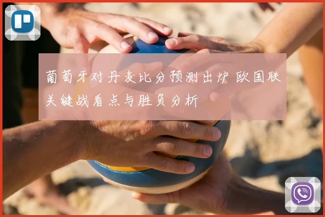 葡萄牙对丹麦比分预测出炉 欧国联关键战看点与胜负分析