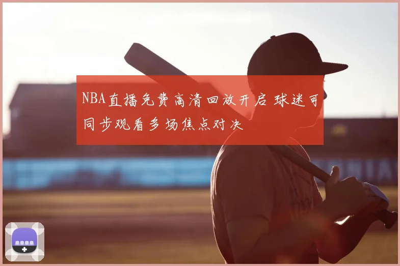 NBA直播免费高清回放开启 球迷可同步观看多场焦点对决
