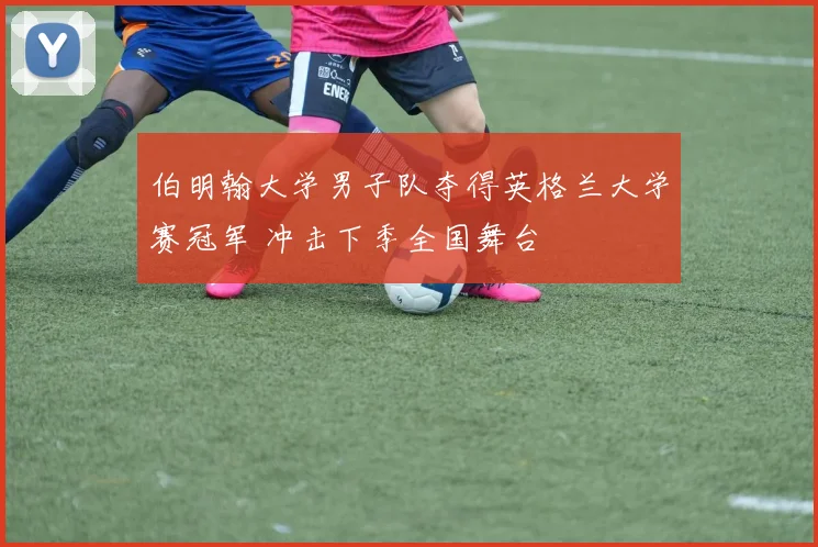 伯明翰大学男子队夺得英格兰大学赛冠军 冲击下季全国舞台