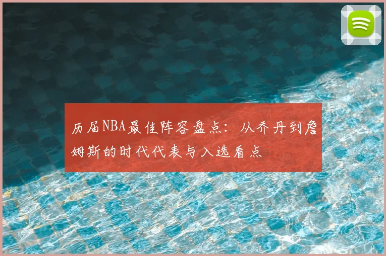 历届NBA最佳阵容盘点：从乔丹到詹姆斯的时代代表与入选看点