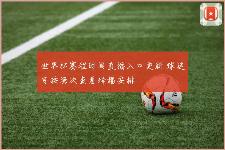 世界杯赛程时间直播入口更新 球迷可按场次查看转播安排