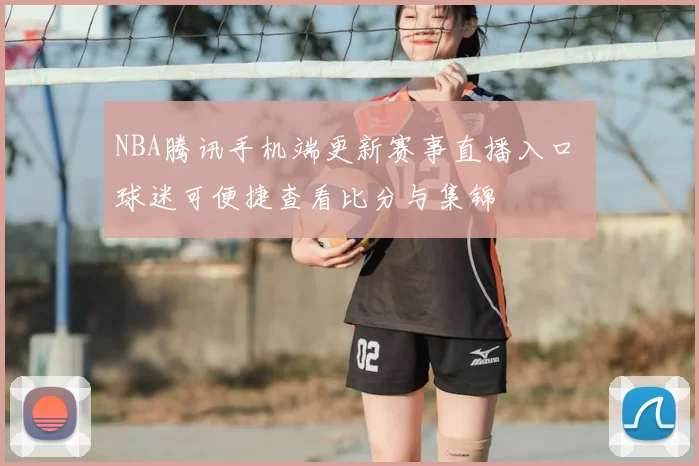 NBA腾讯手机端更新赛事直播入口 球迷可便捷查看比分与集锦