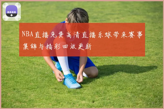 NBA直播免费高清直播乐球带来赛事集锦与精彩回放更新