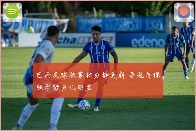 巴西足球联赛积分榜更新 争冠与保级形势分化明显