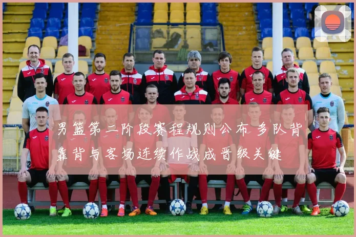 男篮第二阶段赛程规则公布 多队背靠背与客场连续作战成晋级关键