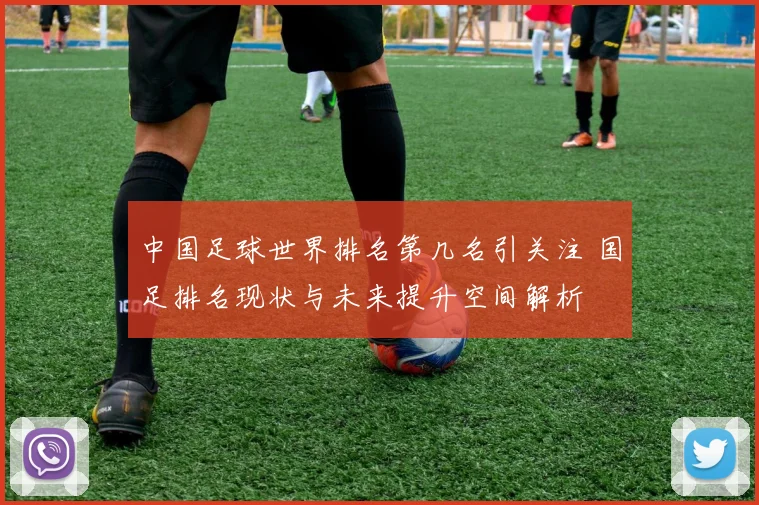 中国足球世界排名第几名引关注 国足排名现状与未来提升空间解析