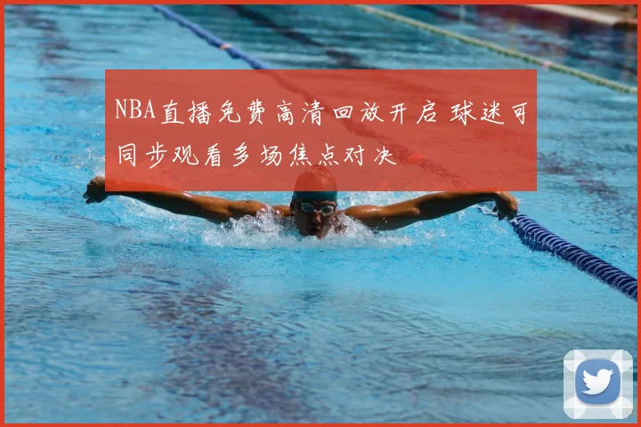 NBA直播免费高清回放开启 球迷可同步观看多场焦点对决