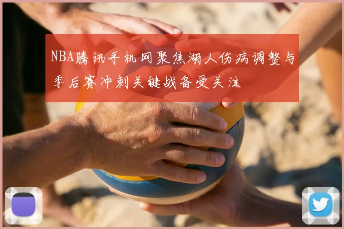 NBA腾讯手机网聚焦湖人伤病调整与季后赛冲刺关键战备受关注