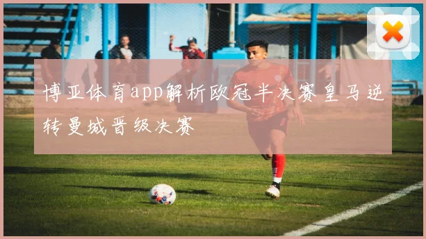 博亚体育app解析欧冠半决赛皇马逆转曼城晋级决赛