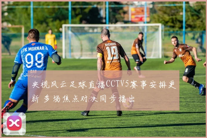 央视风云足球直播CCTV5赛事安排更新 多场焦点对决同步播出
