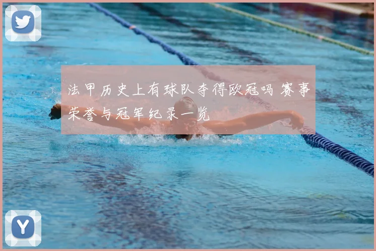 法甲历史上有球队夺得欧冠吗 赛事荣誉与冠军纪录一览