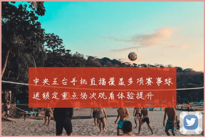 中央五台手机直播覆盖多项赛事球迷锁定重点场次观看体验提升