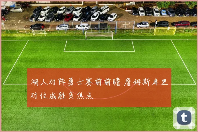 湖人对阵勇士赛前前瞻 詹姆斯库里对位成胜负焦点