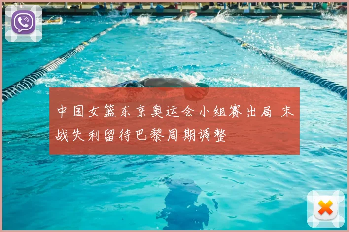 中国女篮东京奥运会小组赛出局 末战失利留待巴黎周期调整