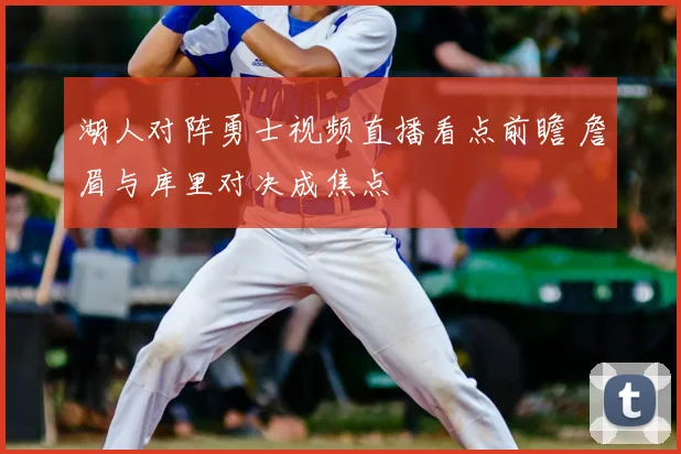 湖人对阵勇士视频直播看点前瞻 詹眉与库里对决成焦点