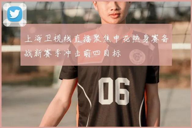 上海卫视线直播聚焦申花热身赛备战新赛季冲击前四目标