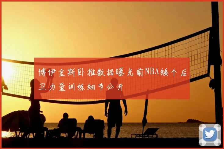 博伊金斯卧推数据曝光前NBA矮个后卫力量训练细节公开