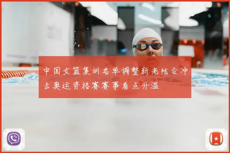 中国女篮集训名单调整新老结合冲击奥运资格赛赛事看点升温